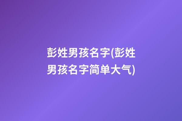 彭姓男孩名字(彭姓男孩名字简单大气)