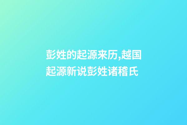 彭姓的起源来历,越国起源新说彭姓诸稽氏-第1张-观点-玄机派