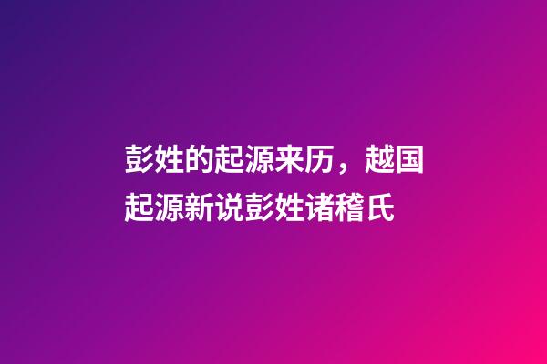 彭姓的起源来历，越国起源新说彭姓诸稽氏-第1张-观点-玄机派