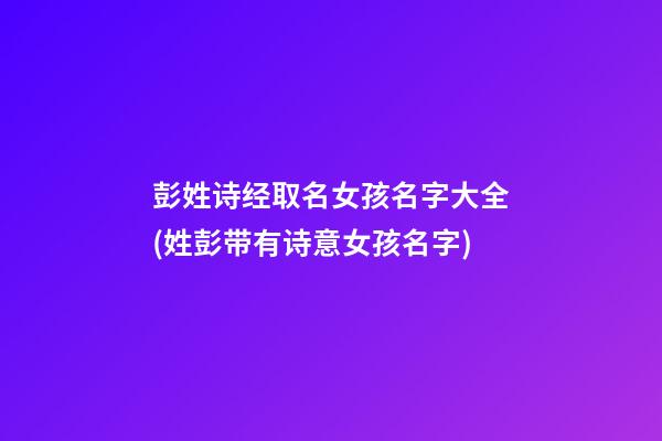 彭姓诗经取名女孩名字大全(姓彭带有诗意女孩名字)