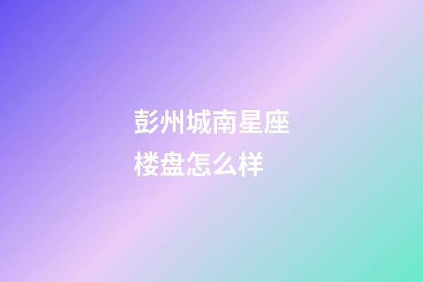 彭州城南星座楼盘怎么样