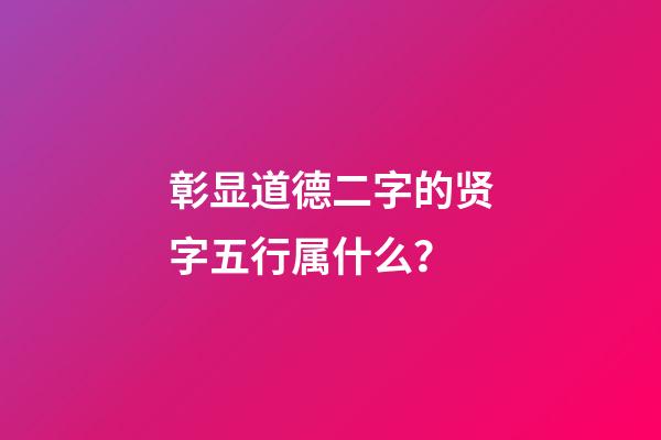 彰显道德二字的贤字五行属什么？