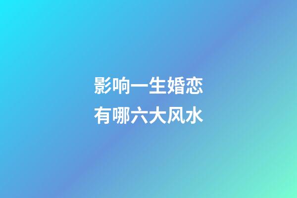 影响一生婚恋有哪六大风水