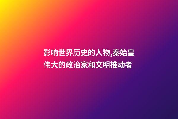 影响世界历史的人物,秦始皇伟大的政治家和文明推动者-第1张-观点-玄机派