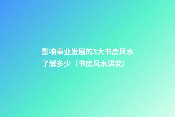 影响事业发展的3大书房风水了解多少（书房风水讲究）