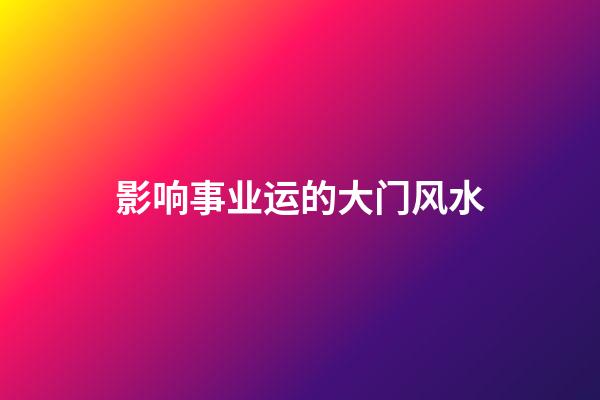 影响事业运的大门风水