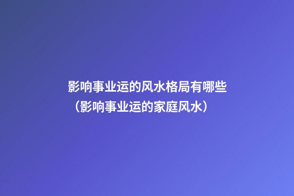 影响事业运的风水格局有哪些（影响事业运的家庭风水）