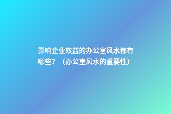 影响企业效益的办公室风水都有哪些？（办公室风水的重要性）
