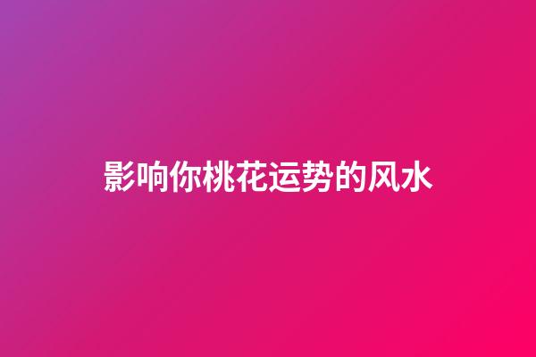 影响你桃花运势的风水