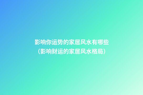 影响你运势的家居风水有哪些（影响财运的家居风水格局）