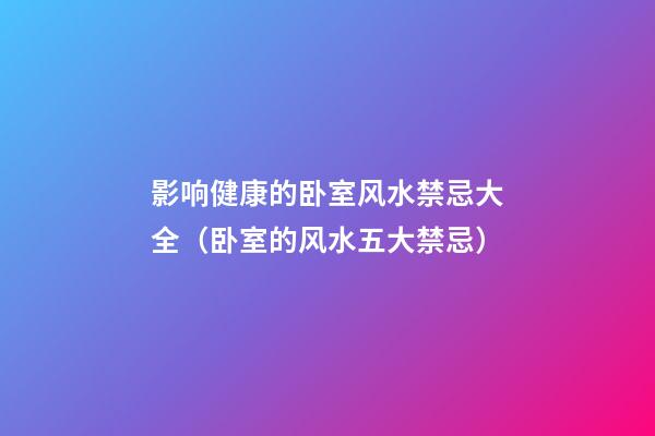 影响健康的卧室风水禁忌大全（卧室的风水五大禁忌）