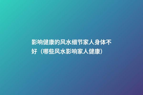 影响健康的风水细节家人身体不好（哪些风水影响家人健康）