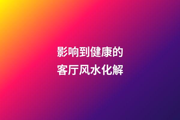 影响到健康的客厅风水化解