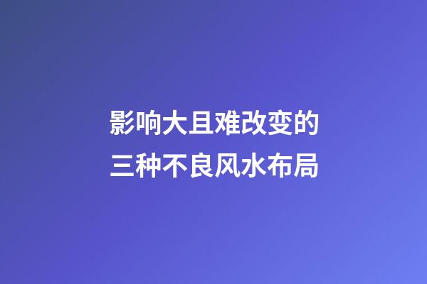 影响大且难改变的三种不良风水布局
