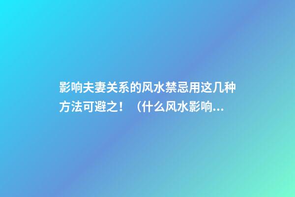 影响夫妻关系的风水禁忌用这几种方法可避之！（什么风水影响夫妻关系）