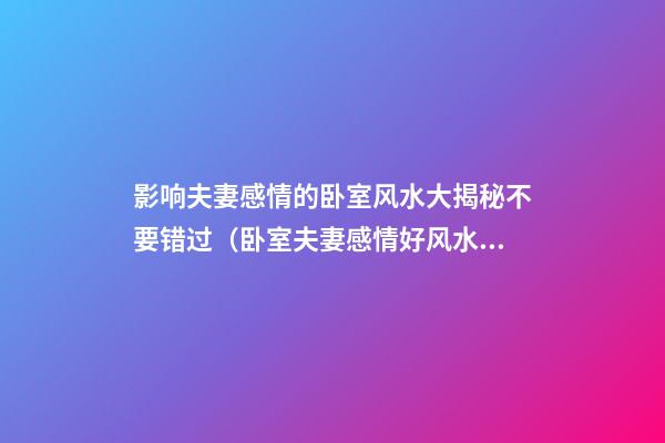 影响夫妻感情的卧室风水大揭秘不要错过（卧室夫妻感情好风水）