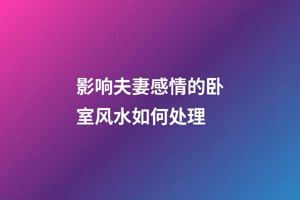 影响夫妻感情的卧室风水如何处理