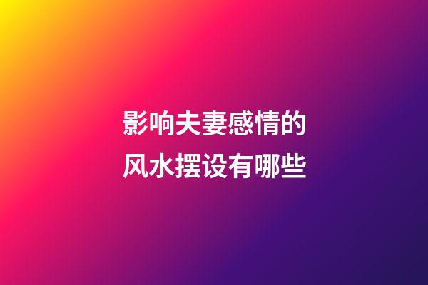 影响夫妻感情的风水摆设有哪些