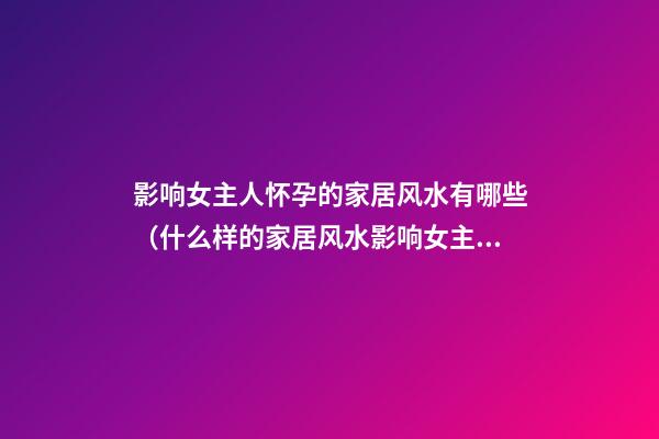 影响女主人怀孕的家居风水有哪些（什么样的家居风水影响女主人的健康）