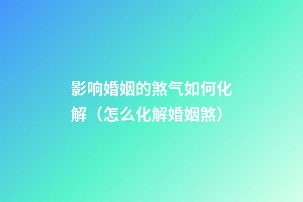 影响婚姻的煞气如何化解（怎么化解婚姻煞）