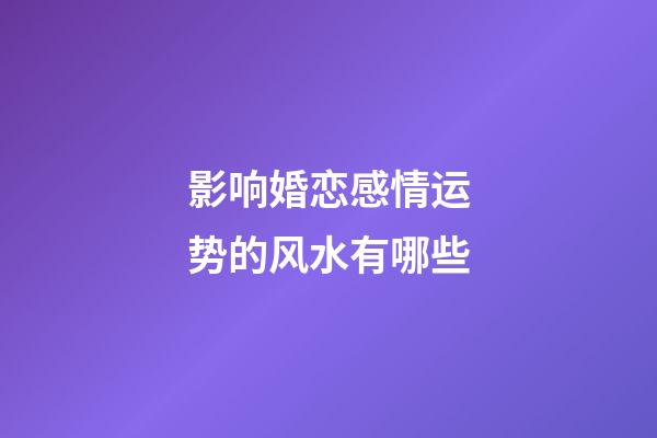 影响婚恋感情运势的风水有哪些