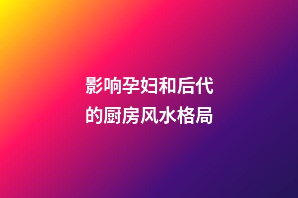 影响孕妇和后代的厨房风水格局