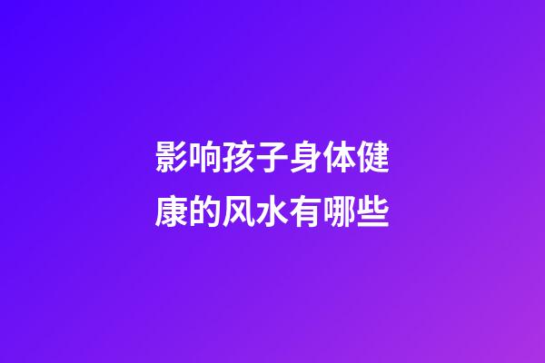 影响孩子身体健康的风水有哪些
