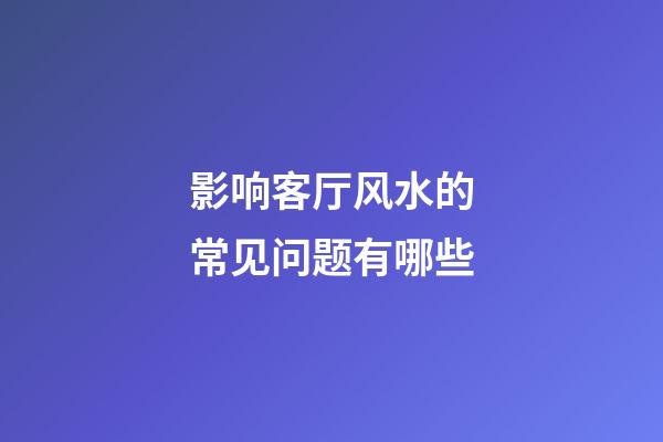 影响客厅风水的常见问题有哪些