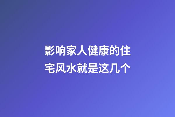 影响家人健康的住宅风水就是这几个