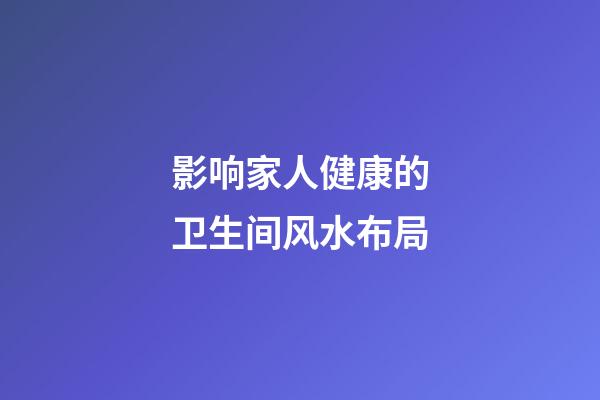 影响家人健康的卫生间风水布局