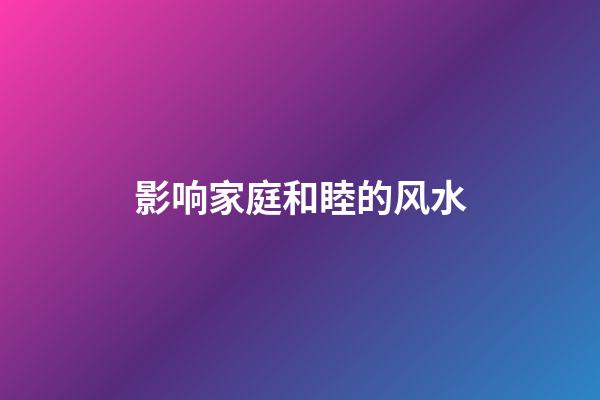 影响家庭和睦的风水