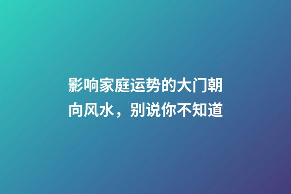 影响家庭运势的大门朝向风水，别说你不知道
