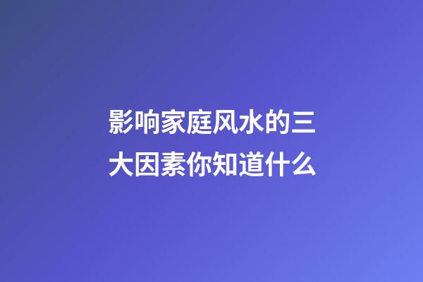 影响家庭风水的三大因素你知道什么