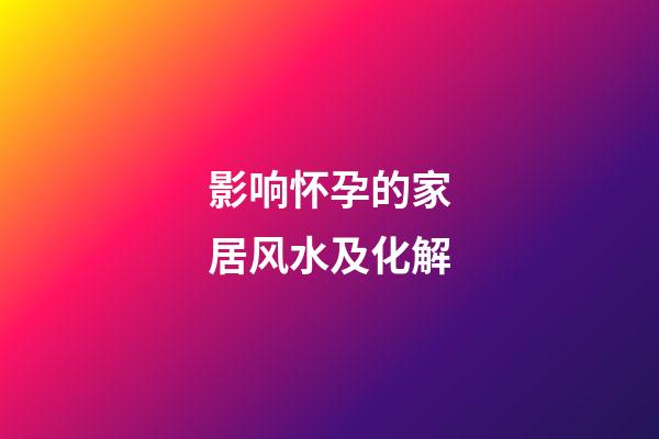 影响怀孕的家居风水及化解