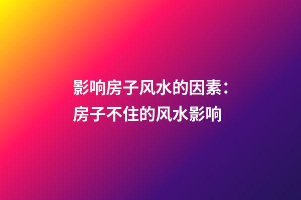 影响房子风水的因素：房子不住的风水影响