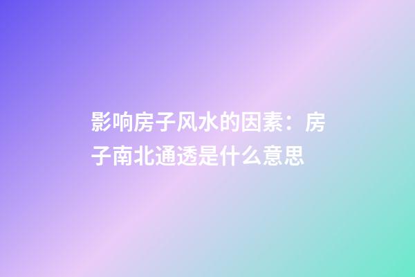 影响房子风水的因素：房子南北通透是什么意思