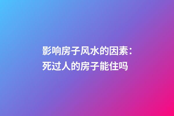 影响房子风水的因素：死过人的房子能住吗