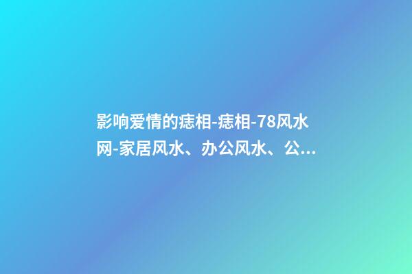 影响爱情的痣相-痣相-78风水网-家居风水、办公风水、公司风水、婚姻风水、楼盘风水、装修风水、起名改名等综合风水知识!