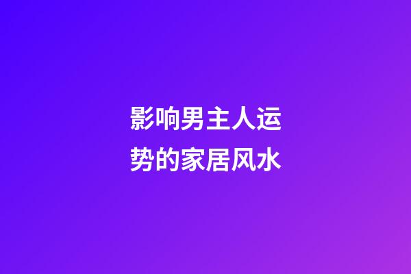 影响男主人运势的家居风水