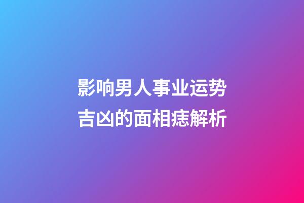 影响男人事业运势吉凶的面相痣解析