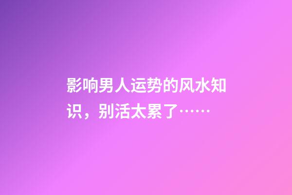 影响男人运势的风水知识，别活太累了……