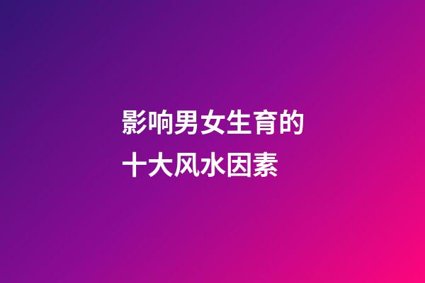 影响男女生育的十大风水因素