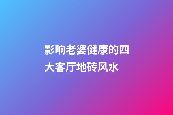 影响老婆健康的四大客厅地砖风水