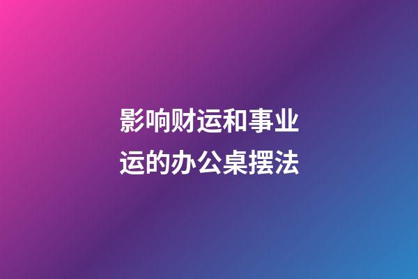 影响财运和事业运的办公桌摆法