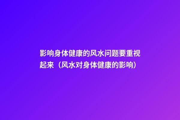 影响身体健康的风水问题要重视起来（风水对身体健康的影响）