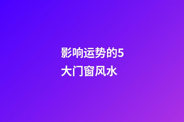 影响运势的5大门窗风水
