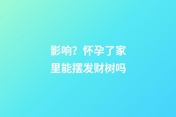 影响？怀孕了家里能摆发财树吗