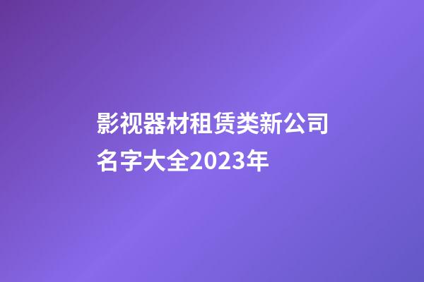 影视器材租赁类新公司名字大全2023年