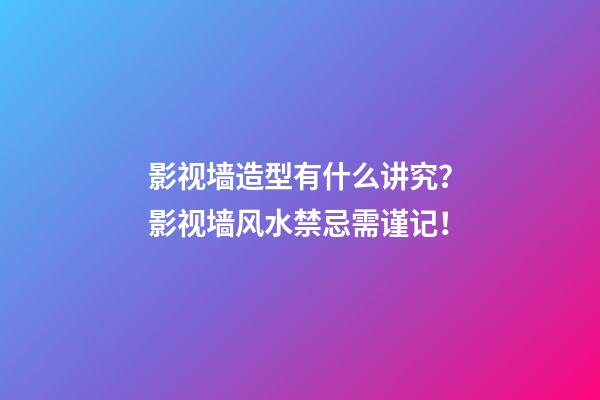影视墙造型有什么讲究？影视墙风水禁忌需谨记！