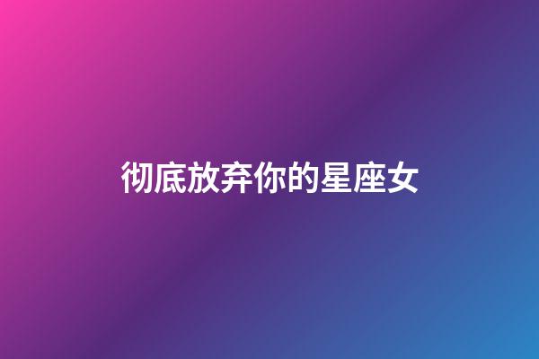 彻底放弃你的星座女-第1张-星座运势-玄机派